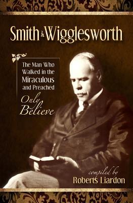 Smith Wigglesworth: The Man Who Walked in the Miraculous and Preached Only Believe