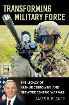 Transforming Military Force: The Legacy of Arthur Cebrowski and Network Centric Warfare (Praeger Security International)