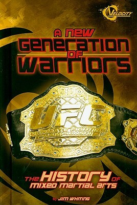 A New Generation of Warriors: The History of Mixed Martial Arts (Velocity-The World of Mixed Martial Arts)
