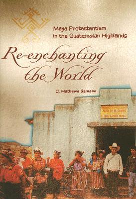 Re-Enchanting the World: Maya Protestantism in the Guatemalan Highlands (Contemporary American Indian Studies)