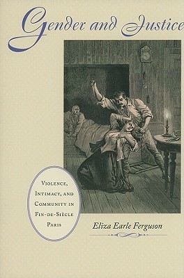 Gender and Justice: Violence, Intimacy, and Community in Fin-de-Siècle Paris (The Johns Hopkins University Studies in Historical and Political Science, 128)