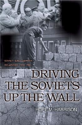 Driving the Soviets up the Wall: Soviet-East German Relations, 1953-1961 (Princeton Studies in International History and Politics)