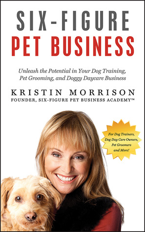 Six-Figure Pet Business: Unleash the Potential in Your Dog Training, Pet Grooming, Dog Day Care and ANY Pet Business