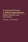 In the Matter of J. Robert Oppenheimer: Politics, Rhetoric, and Self-Defense In the Matter of J. Robert Oppenheimer: Politics, Rhetoric, and Self-Defense
