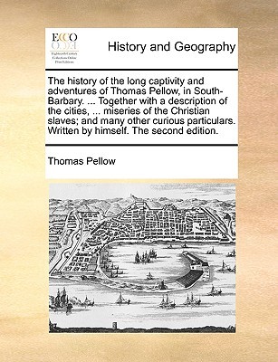 The History of the Long Captivity and Adventures of Thomas Pellow, in South-Barbary. ... Together with a Description of the Cities, ... Miseries of the Christian Slaves; And Many Other Curious Particulars. Written by Himself. the Second Edition. (Paperback)