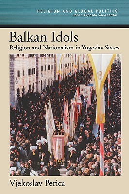 Balkan Idols: Religion and Nationalism in Yugoslav States (Religion and Global Politics)