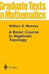 A Basic Course in Algebraic Topology by William S. Massey