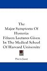 The Major Symptoms Of Hysteria: Fifteen Lectures Given In The Medical School Of Harvard University The Major Symptoms Of Hysteria: Fifteen Lectures Given In The Medical School Of Harvard University