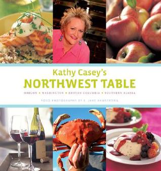Kathy Casey's Northwest Table: Oregon - Washington - British Columbia - Southern Alaska