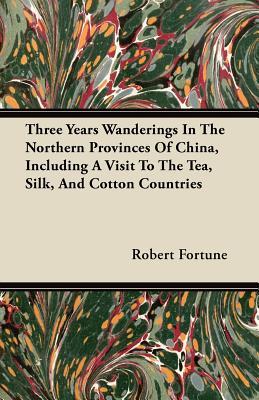 Three Years Wanderings In The Northern Provinces Of China, Including A Visit To The Tea, Silk, And Cotton Countries (Paperback)