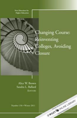 Changing Course: Reinventing Colleges, Avoiding Closure: New Directions for Higher Education, Number 156 (J-B HE Single Issue Higher Education)