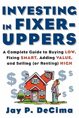 Investing in Fixer-Uppers : A Complete Guide to Buying Low, Fixing Smart, Adding Value, and Selling (or Renting) High