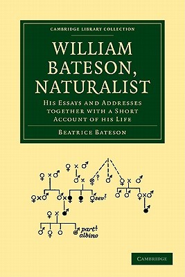 William Bateson, Naturalist: His Essays and Addresses Together with a Short Account of His Life (Cambridge Library Collection - Darwin, Evolution and Genetics)