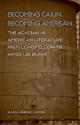 Becoming Cajun, Becoming American: The Acadian in American Literature from Longfellow to James Lee Burke (Southern Literary Studies)