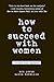 How to Succeed with Women, Revised and Updated by Ron Louis