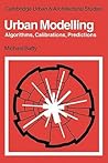 Urban Modelling: Algorithms, Calibrations, Predictions (Cambridge Urban and Architectural Studies, Series Number 3)