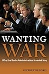 Wanting War: Why the Bush Administration Invaded Iraq