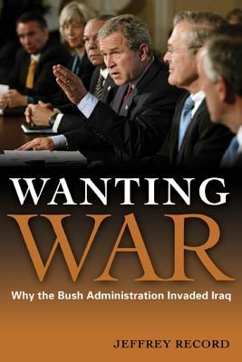 Wanting War: Why the Bush Administration Invaded Iraq (Hardcover)
