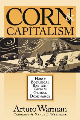Corn and Capitalism: How a Botanical Bastard Grew to Global Dominance (Paperback)