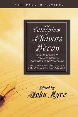 The Catechism of Thomas Becon, S.T.P. Chaplain to Archbishop Cranmer, Presbendary of Canterbury, &c.: With Other Pieces Written by Him in the Reign of King Edward the Sixth. (Parker Society)