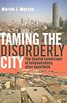 Taming the Disorderly City: The Spatial Landscape of Johannesburg after Apartheid