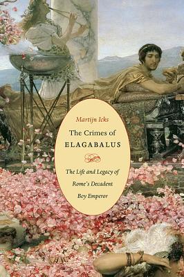 The Crimes of Elagabalus: The Life and Legacy of Rome's Decadent Boy Emperor (Hardcover)