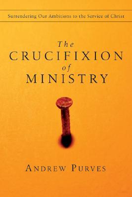 The Crucifixion of Ministry: Surrendering Our Ambitions to the Service of Christ (Paperback)