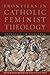 Frontiers in Catholic Feminist Theology by Susan Abraham