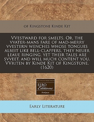 VVestward for smelts. Or, the vvater-mans fare of mad-merry vvestern wenches whose tongues albeit like bell-clappers, they neuer leaue ringing, yet ... VVriten by Kinde Kit of Kingstone. (1620)