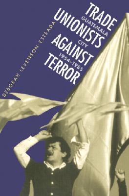 Trade Unionists Against Terror: Guatemala City, 1954-1985 (Paperback)