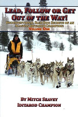 Lead, Follow or Get Out of the Way: Unconventional Sled Dog Secrets of an Alaskan Iditarod Champion, Vol. 1 (Paperback)