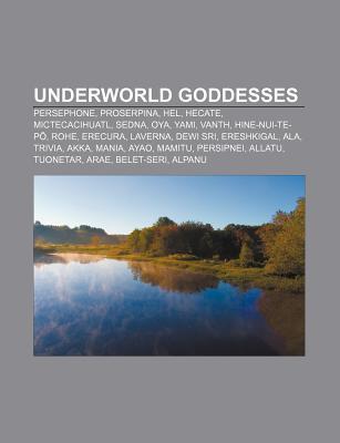 Underworld Goddesses: Persephone, Proserpina, Hel, Hecate, Mictecacihuatl, Sedna, Oya, Yami, Vanth, Hine-Nui-Te-P, Rohe, Erecura, Laverna (Paperback)
