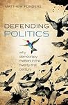 Defending Politics: Why Democracy Matters in the Twenty-First Century