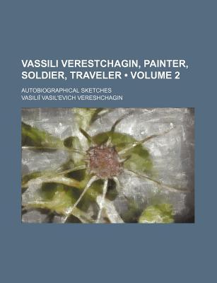 Vassili Verestchagin, Painter, Soldier, Traveler (Volume 2); Autobiographical Sketches