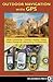 Outdoor Navigation with GPS: Hiking, Geocaching, Canoeing, Kayaking, Fishing, Outdoor Photography, Backpacking, Mountain Biking