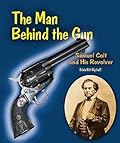 The Man Behind the Gun: Samuel Colt and His Revolver