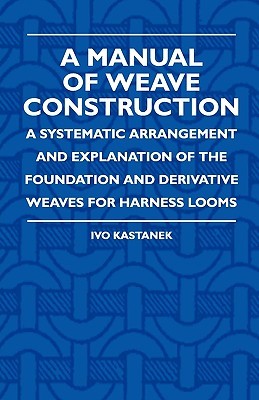 A Manual Of Weave Construction - A Systematic Arrangement And Explanation Of The Foundation And Derivative Weaves For Harness Looms (Paperback)