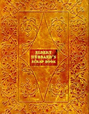 Elbert Hubbard's Scrap Book: Containing the Inspired and Inspiring Selections, Gathered During a Lifetime of Discriminating Reading for His Own Use (Paperback)