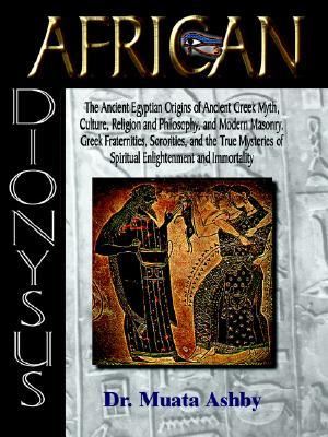 African Dionysus: The Ancient Egyptian Origins of Ancient Greek Myth, Culture, Religion and Philosophy, and Modern Masonry, Greek Fraternities, Sororities, and the True Mysteries of Spiritual Enlightenment and Immortality (Paperback)