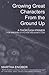 Growing Great Characters from the Ground Up: A Thorough Primer for Writers of Fiction and Nonfiction