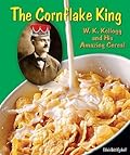 The Cornflake King: W. K. Kellogg and His Amazing Cereal