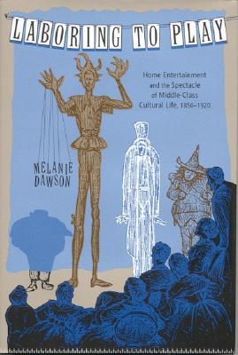 Laboring to Play: Home Entertainment and the Spectacle of Middle-Class Cultural Life, 1850-1920 (Hardcover)