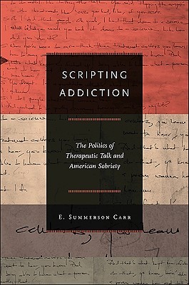 Scripting Addiction: The Politics of Therapeutic Talk and American Sobriety (Paperback)