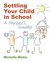 Settling Your Child in School: A Parent's Guide Settling Your Child in School: A Parent's Guide