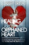 Healing the Orphaned Heart: Renewal for the Misunderstood, the Abused, and Abandoned Healing the Orphaned Heart: Renewal for the Misunderstood, the Abused, and Abandoned