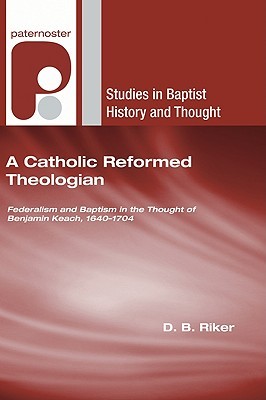 A Catholic Reformed Theologian: Federalism and Baptism in the Thought of Benjamin Keach, 1640 - 1704 (Studies in Baptist History and Thought)