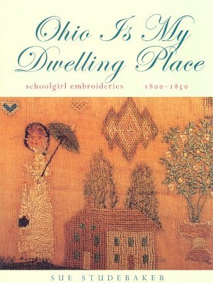 Ohio Is My Dwelling Place: Schoolgirl Embroideries, 1803-1850 (Hardcover)