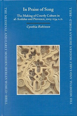 In Praise of Song: The Making of Courtly Culture in al-Andalus and Provence, 1005-1134 A.D. (The Medieval and Early Modern Iberian World, 15)