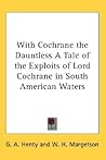 With Cochrane the Dauntless A Tale of the Exploits of Lord Co... by G.A. Henty