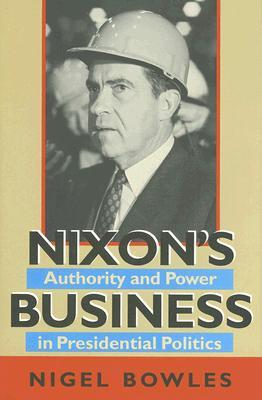 Nixon's Business: Authority and Power in Presidential Politics (Joseph V. Hughes Jr. and Holly O. Hughes Series on the Presidency and Leadership)